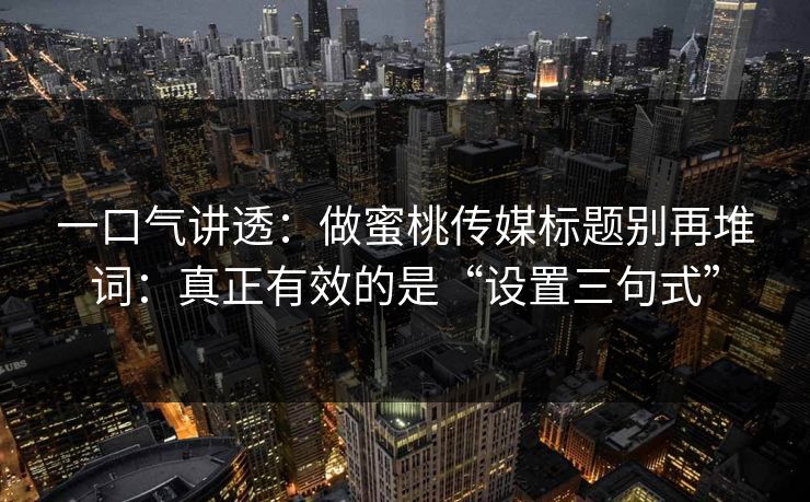 一口气讲透：做蜜桃传媒标题别再堆词：真正有效的是“设置三句式”