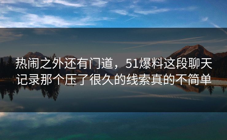 热闹之外还有门道，51爆料这段聊天记录那个压了很久的线索真的不简单