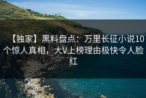 【独家】黑料盘点：万里长征小说10个惊人真相，大V上榜理由极快令人脸红