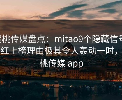 蜜桃传媒盘点：mitao9个隐藏信号，网红上榜理由极其令人轰动一时，蜜桃传媒 app