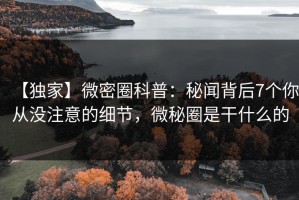【独家】微密圈科普：秘闻背后7个你从没注意的细节，微秘圈是干什么的
