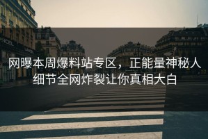 网曝本周爆料站专区，正能量神秘人细节全网炸裂让你真相大白