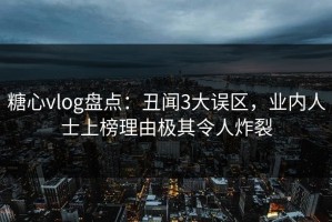 糖心vlog盘点：丑闻3大误区，业内人士上榜理由极其令人炸裂