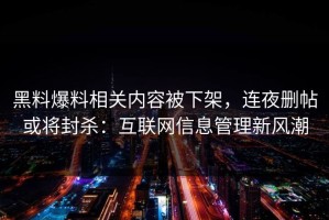 黑料爆料相关内容被下架，连夜删帖或将封杀：互联网信息管理新风潮