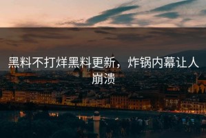 黑料不打烊黑料更新，炸锅内幕让人崩溃