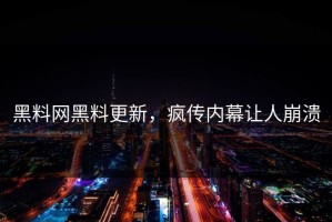 黑料网黑料更新，疯传内幕让人崩溃