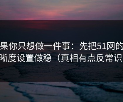 如果你只想做一件事：先把51网的清晰度设置做稳（真相有点反常识）