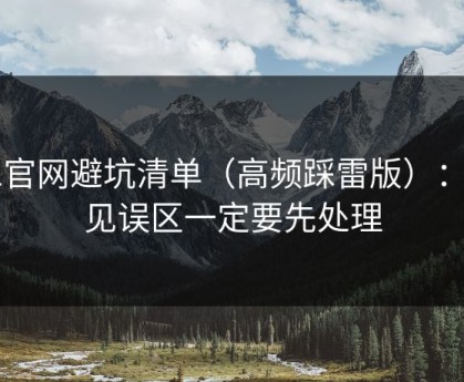 91官网避坑清单（高频踩雷版）：常见误区一定要先处理