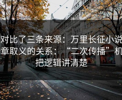 我对比了三条来源：万里长征小说与断章取义的关系：“二次传播”机制把逻辑讲清楚