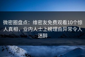 微密圈盘点：维密友免费观看10个惊人真相，业内人士上榜理由异常令人迷醉