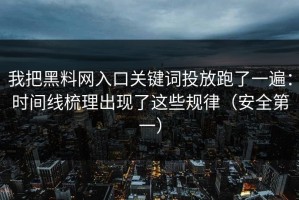 我把黑料网入口关键词投放跑了一遍：时间线梳理出现了这些规律（安全第一）