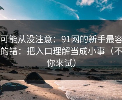 你可能从没注意：91网的新手最容易犯的错：把入口理解当成小事（不服你来试）