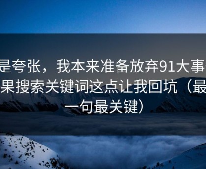 不是夸张，我本来准备放弃91大事件，结果搜索关键词这点让我回坑（最后一句最关键）