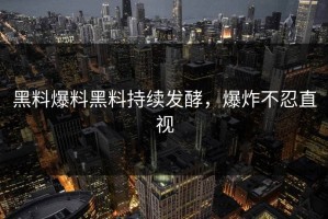 黑料爆料黑料持续发酵，爆炸不忍直视