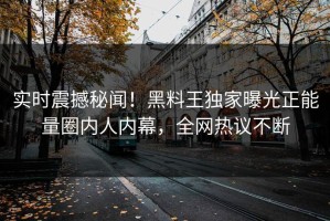实时震撼秘闻！黑料王独家曝光正能量圈内人内幕，全网热议不断