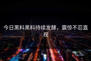 今日黑料黑料持续发酵，震惊不忍直视