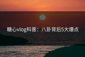 糖心vlog科普：八卦背后5大爆点