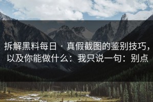 拆解黑料每日 · 真假截图的鉴别技巧，以及你能做什么：我只说一句：别点