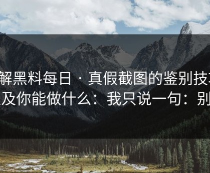 拆解黑料每日 · 真假截图的鉴别技巧，以及你能做什么：我只说一句：别点