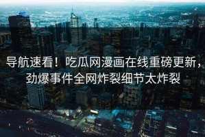 导航速看！吃瓜网漫画在线重磅更新，劲爆事件全网炸裂细节太炸裂