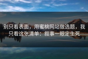 别只看表面，用蜜桃网站做选题，我只看这张清单：叙事一眼定生死