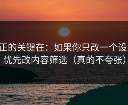 真正的关键在：如果你只改一个设置：优先改内容筛选（真的不夸张）
