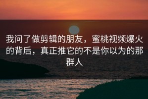 我问了做剪辑的朋友，蜜桃视频爆火的背后，真正推它的不是你以为的那群人