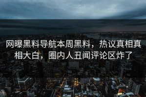 网曝黑料导航本周黑料，热议真相真相大白，圈内人丑闻评论区炸了