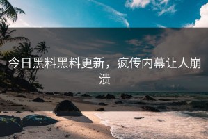 今日黑料黑料更新，疯传内幕让人崩溃