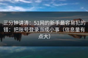三分钟讲清：51网的新手最容易犯的错：把账号登录当成小事（信息量有点大）