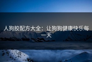人狗胶配方大全：让狗狗健康快乐每一天