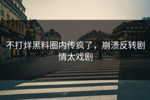 不打烊黑料圈内传疯了，崩溃反转剧情太戏剧