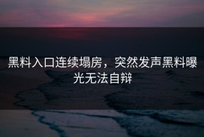 黑料入口连续塌房，突然发声黑料曝光无法自辩