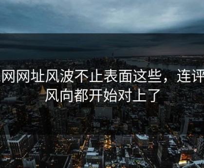 51网网址风波不止表面这些，连评论风向都开始对上了