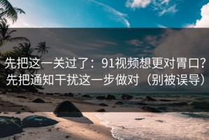 先把这一关过了：91视频想更对胃口？先把通知干扰这一步做对（别被误导）
