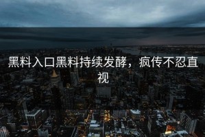 黑料入口黑料持续发酵，疯传不忍直视