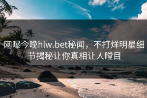 网曝今晚hlw.bet秘闻，不打烊明星细节揭秘让你真相让人瞠目