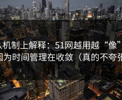 从机制上解释：51网越用越“像”，因为时间管理在收敛（真的不夸张）