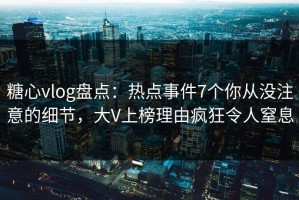 糖心vlog盘点：热点事件7个你从没注意的细节，大V上榜理由疯狂令人窒息