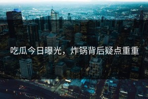 吃瓜今日曝光，炸锅背后疑点重重