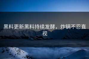 黑料更新黑料持续发酵，炸锅不忍直视