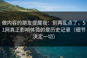 做内容的朋友提醒我：别再乱点了，51网真正影响体验的是历史记录（细节决定一切）