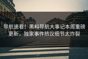 导航速看！黑料导航大事记本周重磅更新，独家事件热议细节太炸裂