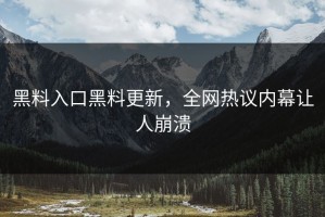 黑料入口黑料更新，全网热议内幕让人崩溃