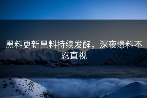 黑料更新黑料持续发酵，深夜爆料不忍直视