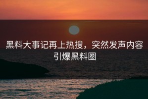 黑料大事记再上热搜，突然发声内容引爆黑料圈