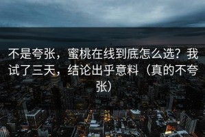 不是夸张，蜜桃在线到底怎么选？我试了三天，结论出乎意料（真的不夸张）