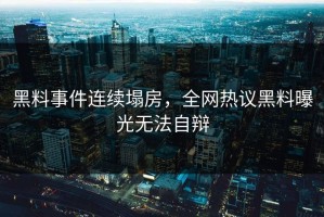 黑料事件连续塌房，全网热议黑料曝光无法自辩