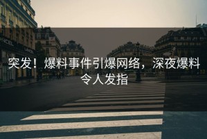 突发！爆料事件引爆网络，深夜爆料令人发指