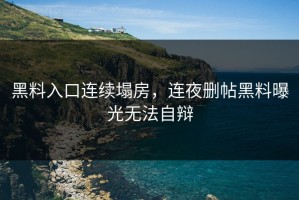 黑料入口连续塌房，连夜删帖黑料曝光无法自辩